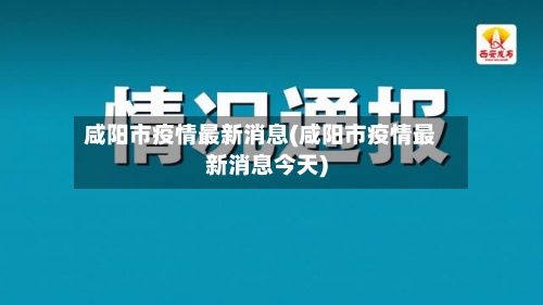 咸阳市疫情最新消息(咸阳市疫情最新消息今天)-第2张图片
