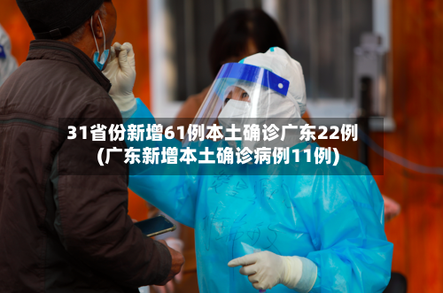 31省份新增61例本土确诊广东22例(广东新增本土确诊病例11例)