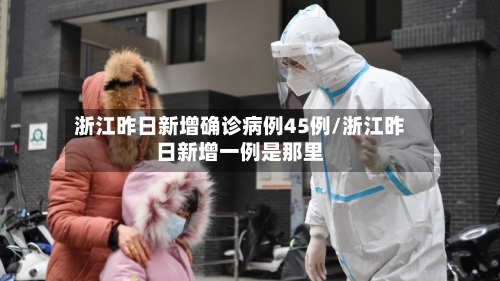 浙江昨日新增确诊病例45例/浙江昨日新增一例是那里-第3张图片