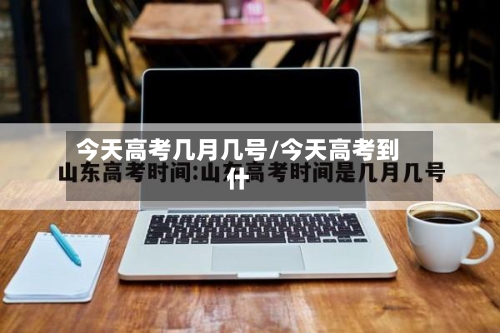 今天高考几月几号/今天高考到什