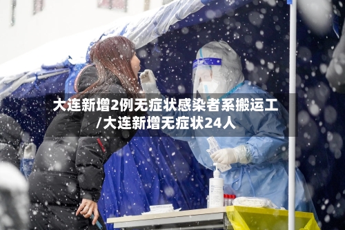 大连新增2例无症状感染者系搬运工/大连新增无症状24人-第2张图片
