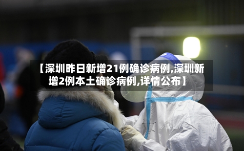 【深圳昨日新增21例确诊病例,深圳新增2例本土确诊病例,详情公布】