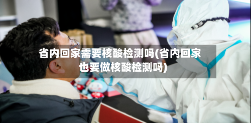 省内回家需要核酸检测吗(省内回家也要做核酸检测吗)