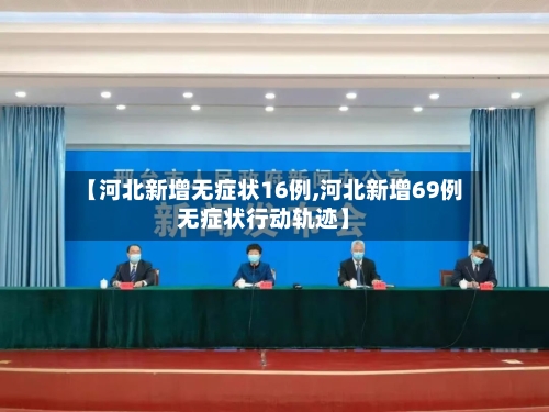 【河北新增无症状16例,河北新增69例无症状行动轨迹】-第2张图片