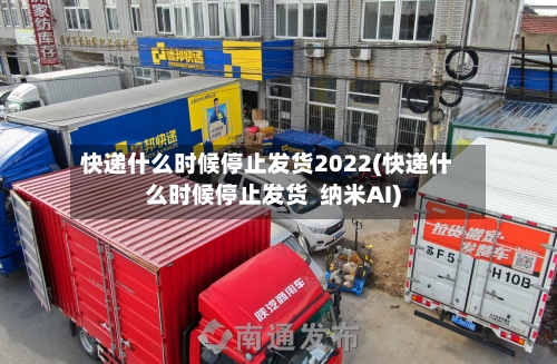 快递什么时候停止发货2022(快递什么时候停止发货  纳米AI)