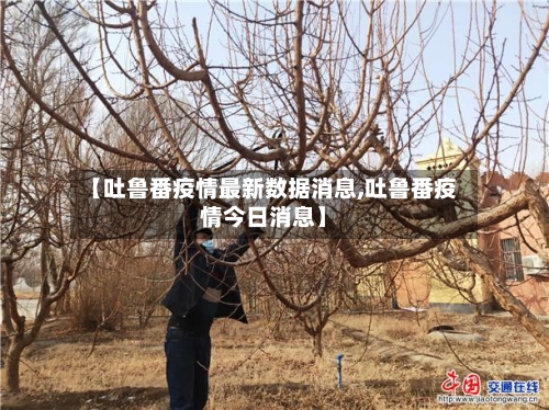 【吐鲁番疫情最新数据消息,吐鲁番疫情今日消息】