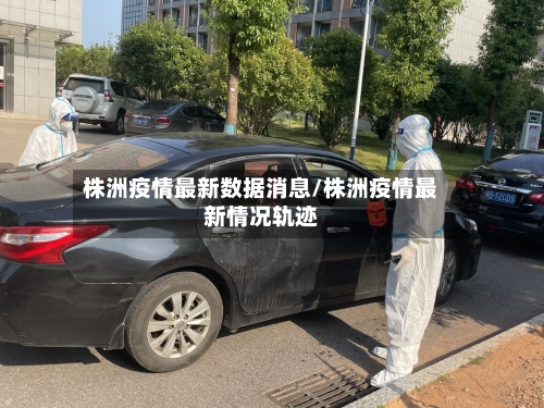 株洲疫情最新数据消息/株洲疫情最新情况轨迹