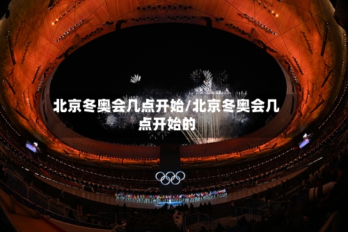 北京冬奥会几点开始/北京冬奥会几点开始的-第2张图片