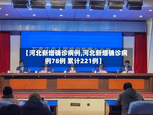 【河北新增确诊病例,河北新增确诊病例78例 累计221例】