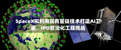 SpaceX拟利用现有星链技术打造AI卫星	，IPO前淡化工程挑战-第2张图片