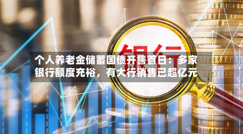 个人养老金储蓄国债开售首日:多家银行额度充裕,有大行销售已超亿元