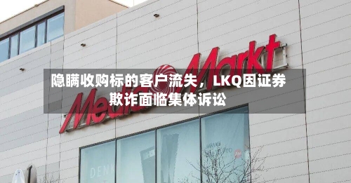 隐瞒收购标的客户流失	，LKQ因证券欺诈面临集体诉讼-第2张图片