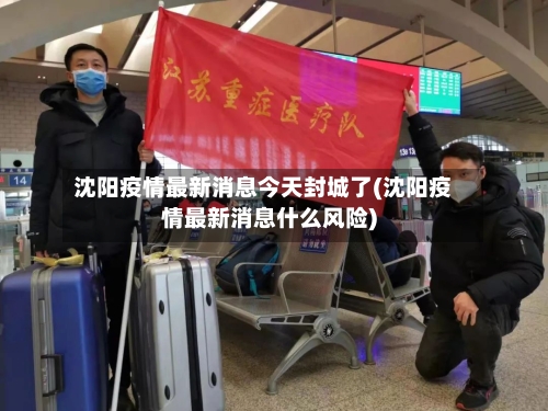 沈阳疫情最新消息今天封城了(沈阳疫情最新消息什么风险)-第2张图片