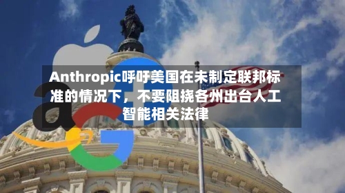 Anthropic呼吁美国在未制定联邦标准的情况下，不要阻挠各州出台人工智能相关法律-第2张图片