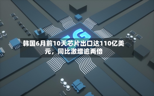 韩国6月前10天芯片出口达110亿美元，同比激增逾两倍