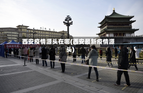 西安疫情源头在哪(西安最新疫情源头)
