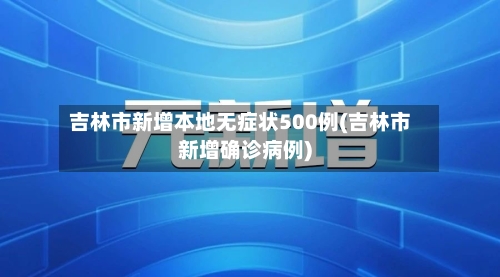 吉林市新增本地无症状500例(吉林市新增确诊病例)
