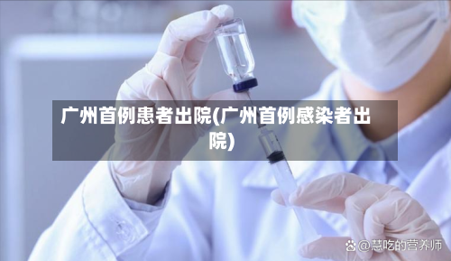 广州首例患者出院(广州首例感染者出院)-第2张图片