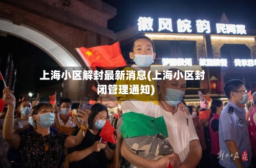 上海小区解封最新消息(上海小区封闭管理通知)