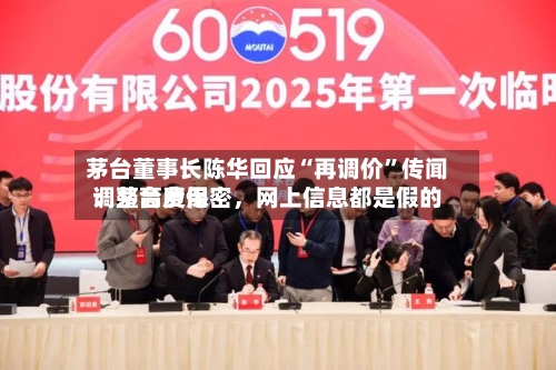 茅台董事长陈华回应“再调价”传闻：茅台费用调整高度保密	，网上信息都是假的-第3张图片
