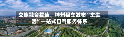 交旅融合提速，神州租车发布“车生活”一站式自驾服务体系