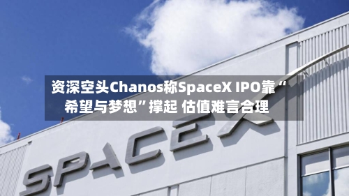 资深空头Chanos称SpaceX IPO靠“希望与梦想”撑起 估值难言合理-第2张图片