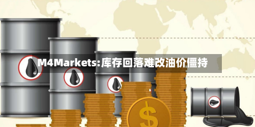 M4Markets:库存回落难改油价僵持-第2张图片