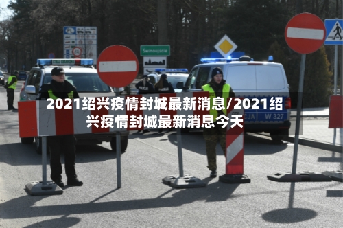 2021绍兴疫情封城最新消息/2021绍兴疫情封城最新消息今天