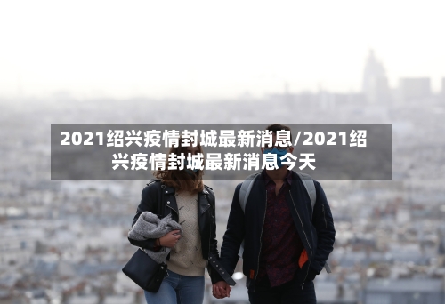 2021绍兴疫情封城最新消息/2021绍兴疫情封城最新消息今天-第2张图片