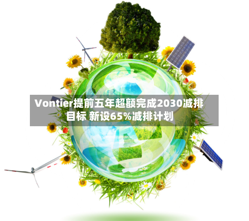 Vontier提前五年超额完成2030减排目标 新设65%减排计划