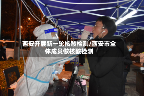 西安开展新一轮核酸检测/西安市全体成员做核酸检测