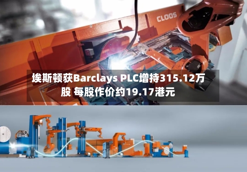 埃斯顿获Barclays PLC增持315.12万股 每股作价约19.17港元-第2张图片