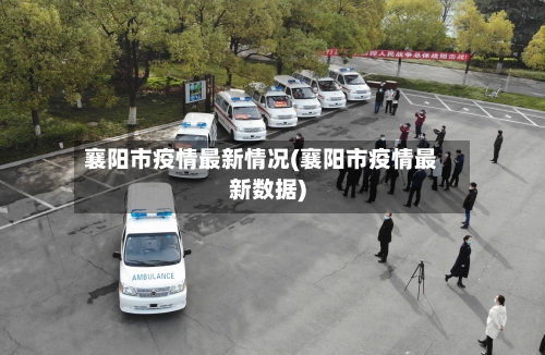 襄阳市疫情最新情况(襄阳市疫情最新数据)-第2张图片