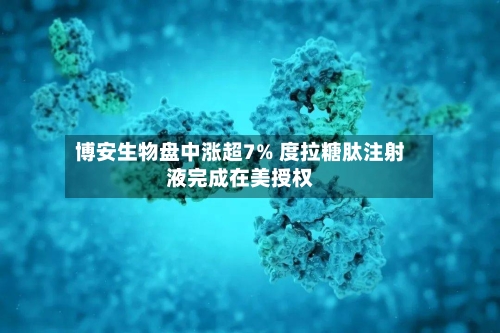 博安生物盘中涨超7% 度拉糖肽注射液完成在美授权-第2张图片