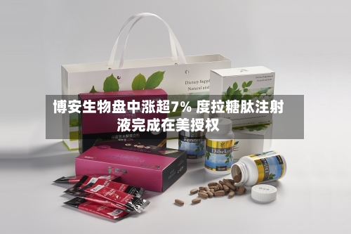 博安生物盘中涨超7% 度拉糖肽注射液完成在美授权