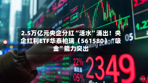2.5万亿元央企分红“活水”涌出!央企红利ETF华泰柏瑞(561580)“吸金”能力突出