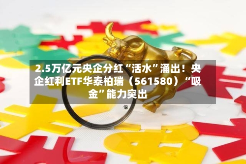2.5万亿元央企分红“活水”涌出！央企红利ETF华泰柏瑞（561580）“吸金”能力突出-第2张图片