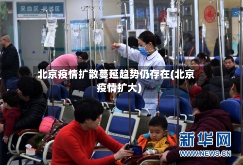 北京疫情扩散蔓延趋势仍存在(北京疫情扩大)