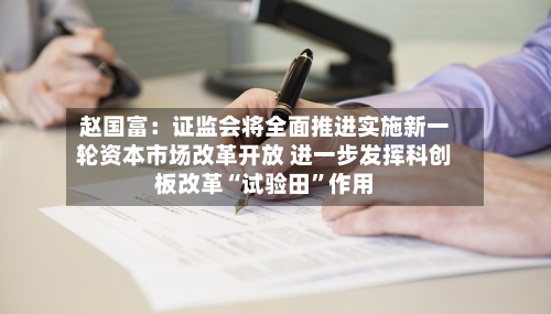 赵国富:证监会将全面推进实施新一轮资本市场改革开放 进一步发挥科创板改革“试验田”作用