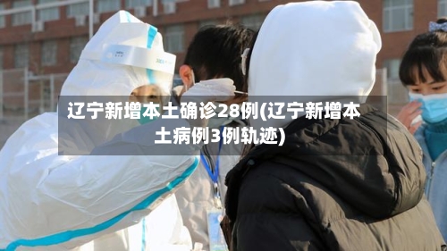辽宁新增本土确诊28例(辽宁新增本土病例3例轨迹)