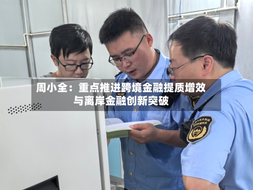 周小全：重点推进跨境金融提质增效与离岸金融创新突破