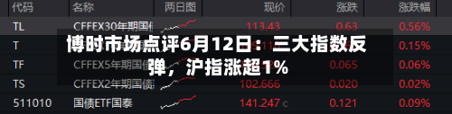 博时市场点评6月12日:三大指数反弹,沪指涨超1%