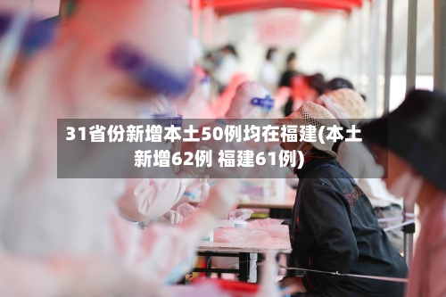 31省份新增本土50例均在福建(本土新增62例 福建61例)
