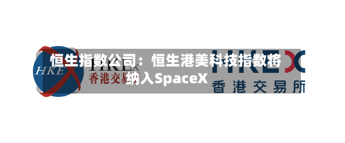 恒生指数公司:恒生港美科技指数将纳入SpaceX