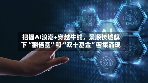 把握AI浪潮+穿越牛熊,景顺长城旗下“翻倍基”和“双十基金”密集涌现