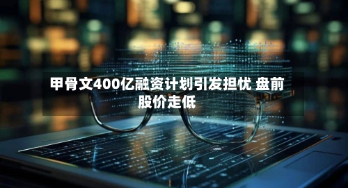 甲骨文400亿融资计划引发担忧 盘前股价走低-第3张图片