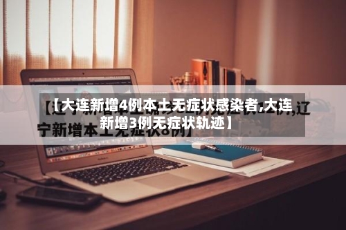 【大连新增4例本土无症状感染者,大连新增3例无症状轨迹】