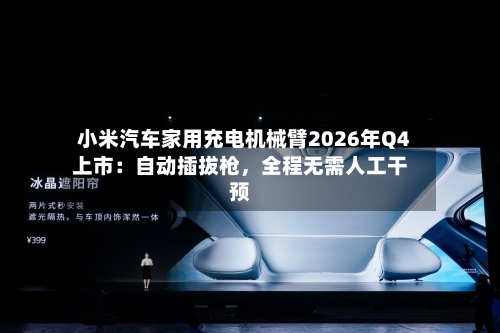 小米汽车家用充电机械臂2026年Q4上市：自动插拔枪	，全程无需人工干预-第2张图片