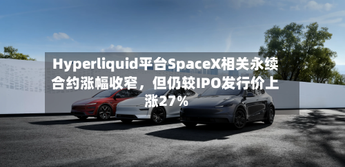 Hyperliquid平台SpaceX相关永续合约涨幅收窄,但仍较IPO发行价上涨27%