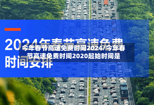 今年春节高速免费时间2024/今年春节高速免费时间2020起始时间是